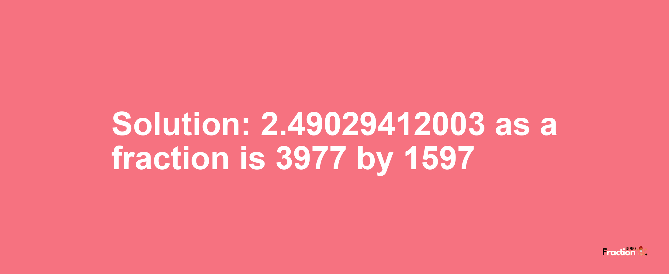 Solution:2.49029412003 as a fraction is 3977/1597